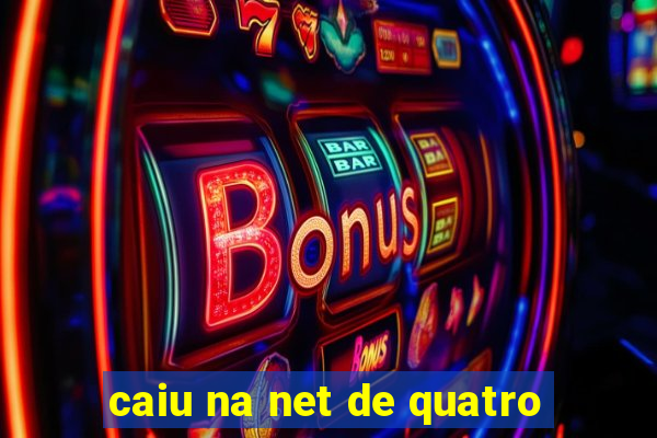 caiu na net de quatro